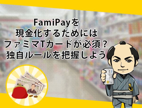 FamiPayを現金化するためにはファミマTカードが必須？独自ルールを把握しよう