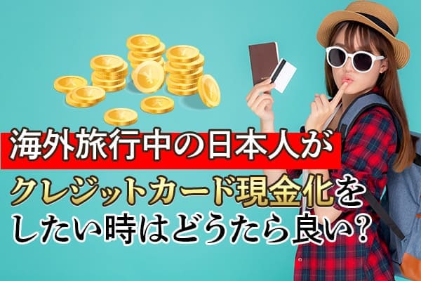 海外旅行中に日本人がクレジットカード現金化をしたい時はどうすれば良いのか