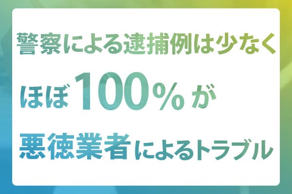 警察による逮捕例は少なく、ほぼ100％が悪徳業者によるトラブル