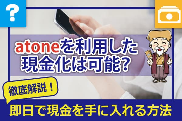 後払い決済『atone』で現金化は可能？即日で現金を手に入れる方法について徹底解説！