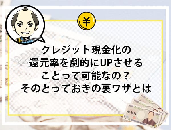 クレジット現金化の還元率を劇的にUPさせることって可能なの？そのとっておきの裏ワザとは