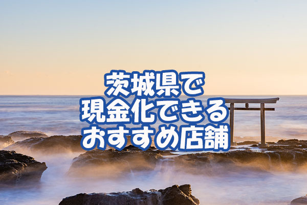 茨城県で現金化できるおすすめ店舗