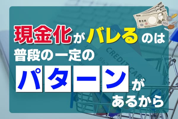 現金化がバレるのは普段の一定の「パターン」があるから