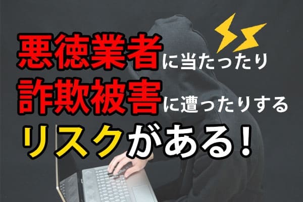 悪徳業者に当たったり詐欺被害に遭ったりするリスクがある