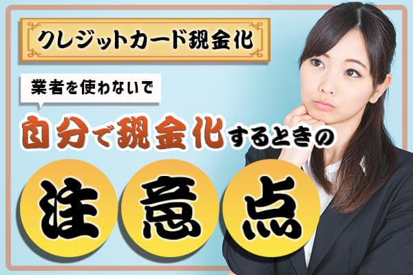 クレジットカード現金化業者を使わないで自分で現金化するときの注意点